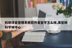 科研项目管理系统软件易智学怎么样,易智网科学城中心