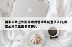 国家公共卫生服务项目管理系统登录入口,国家公共卫生服务宣传片