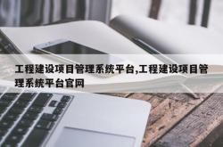 工程建设项目管理系统平台,工程建设项目管理系统平台官网