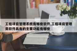 工程项目管理系统有哪些软件,工程项目管理类软件具有的主要功能有哪些