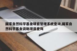国家自然科学基金项目管理系统查询,国家自然科学基金资助项目查询
