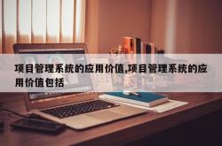 项目管理系统的应用价值,项目管理系统的应用价值包括