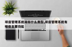 项目管理系统简称什么类型,项目管理系统有哪些主要功能