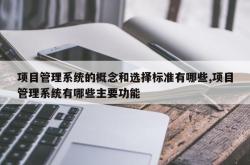 项目管理系统的概念和选择标准有哪些,项目管理系统有哪些主要功能