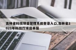吉林省科技项目管理系统登录入口,吉林省2021年科技厅项目申报