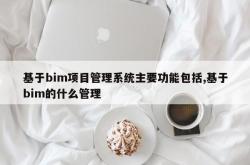 基于bim项目管理系统主要功能包括,基于bim的什么管理