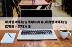 项目管理系统包括哪些内容,项目管理系统包括哪些内容和方法