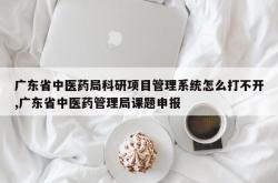 广东省中医药局科研项目管理系统怎么打不开,广东省中医药管理局课题申报