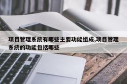 项目管理系统有哪些主要功能组成,项目管理系统的功能包括哪些