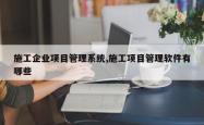 施工企业项目管理系统,施工项目管理软件有哪些