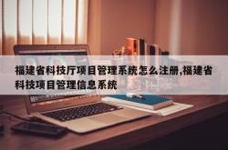 福建省科技厅项目管理系统怎么注册,福建省科技项目管理信息系统
