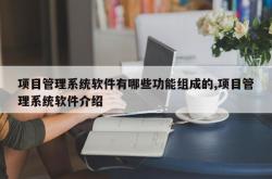 项目管理系统软件有哪些功能组成的,项目管理系统软件介绍
