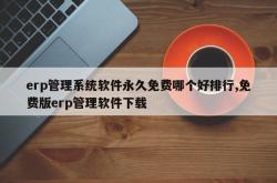 erp管理系统软件永久免费哪个好排行,免费版erp管理软件下载