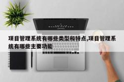 项目管理系统有哪些类型和特点,项目管理系统有哪些主要功能
