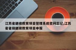 江苏省继续教育项目管理系统密码忘记,江苏省省级继续教育项目申报
