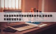甘肃省教育教学项目管理系统平台,甘肃省教育课题管理平台