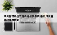 项目管理系统软件有哪些类型的组成,项目管理软件的功能