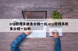 erp管理系统多少钱一台,erp管理系统多少钱一台啊