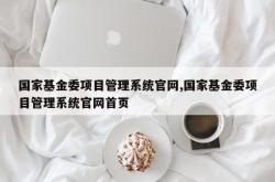 国家基金委项目管理系统官网,国家基金委项目管理系统官网首页