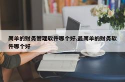 简单的财务管理软件哪个好,最简单的财务软件哪个好