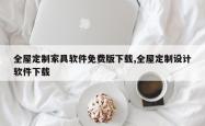 全屋定制家具软件免费版下载,全屋定制设计软件下载