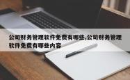 公司财务管理软件免费有哪些,公司财务管理软件免费有哪些内容