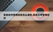 家具软件管理系统怎么用的,家具公司管理软件