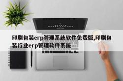 印刷包装erp管理系统软件免费版,印刷包装行业erp管理软件系统