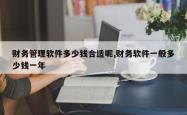 财务管理软件多少钱合适呢,财务软件一般多少钱一年