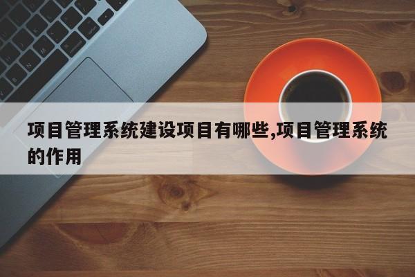 项目管理系统建设项目有哪些,项目管理系统的作用