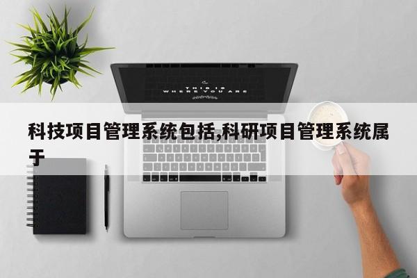 科技项目管理系统包括,科研项目管理系统属于