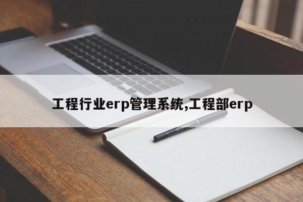 工程行业erp管理系统,工程部erp