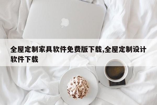 全屋定制家具软件免费版下载,全屋定制设计软件下载