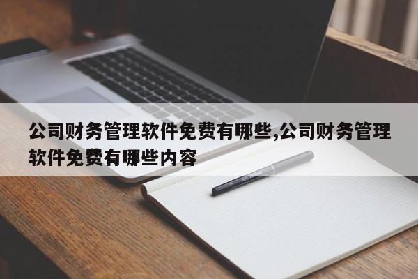 公司财务管理软件免费有哪些,公司财务管理软件免费有哪些内容
