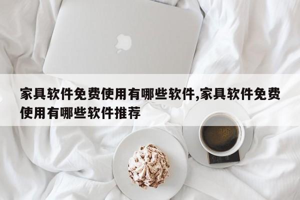 家具软件免费使用有哪些软件,家具软件免费使用有哪些软件推荐
