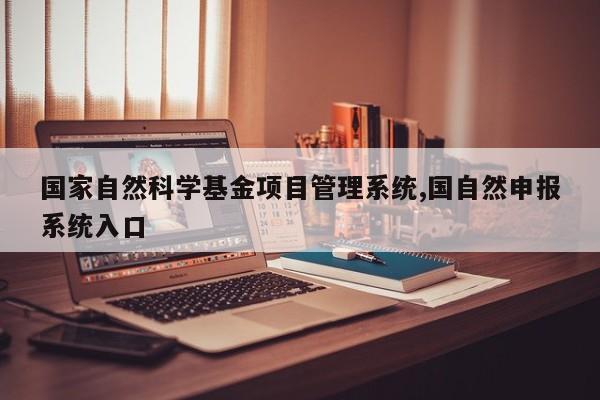 国家自然科学基金项目管理系统,国自然申报系统入口
