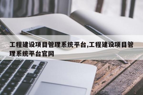 工程建设项目管理系统平台,工程建设项目管理系统平台官网