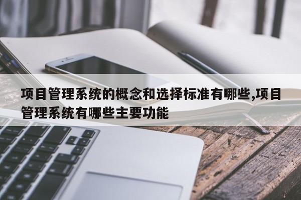 项目管理系统的概念和选择标准有哪些,项目管理系统有哪些主要功能
