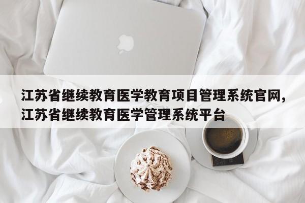 江苏省继续教育医学教育项目管理系统官网,江苏省继续教育医学管理系统平台