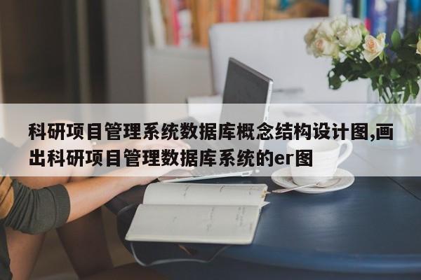 科研项目管理系统数据库概念结构设计图,画出科研项目管理数据库系统的er图