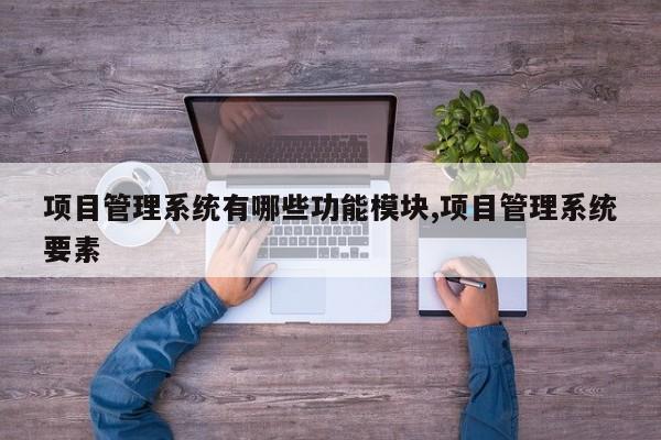 项目管理系统有哪些功能模块,项目管理系统要素