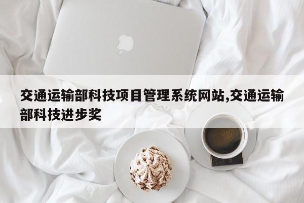 交通运输部科技项目管理系统网站,交通运输部科技进步奖