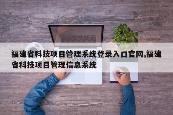 福建省科技项目管理系统登录入口官网,福建省科技项目管理信息系统