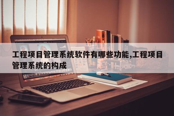 工程项目管理系统软件有哪些功能,工程项目管理系统的构成