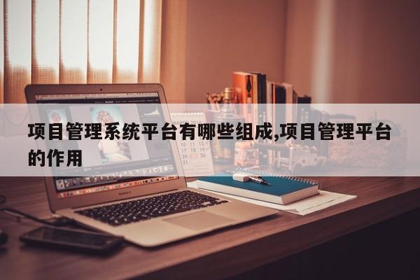 项目管理系统平台有哪些组成,项目管理平台的作用