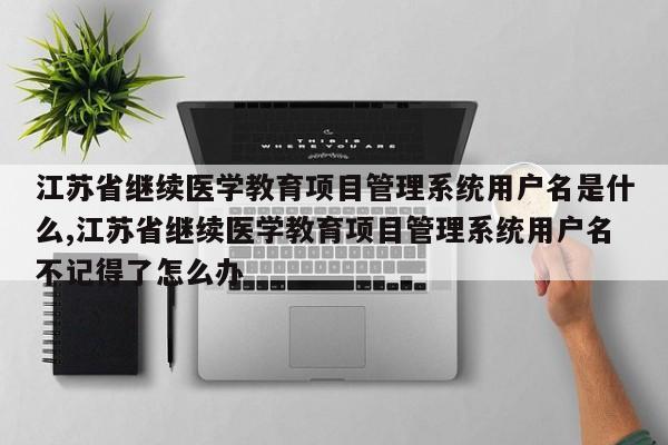 江苏省继续医学教育项目管理系统用户名是什么,江苏省继续医学教育项目管理系统用户名不记得了怎么办