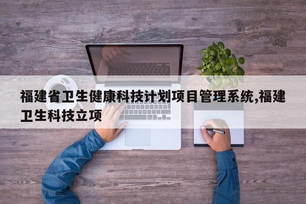 福建省卫生健康科技计划项目管理系统,福建卫生科技立项