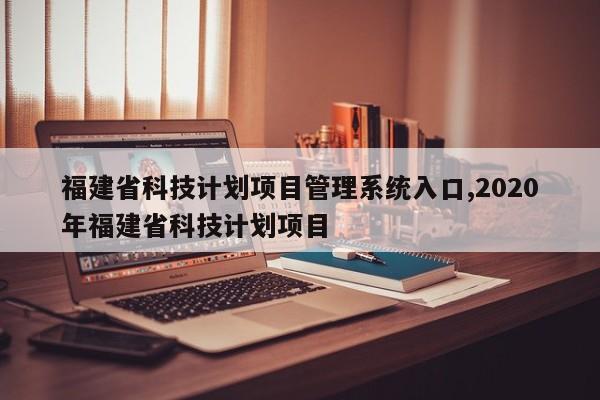 福建省科技计划项目管理系统入口,2020年福建省科技计划项目