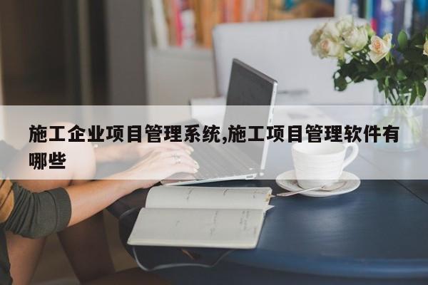 施工企业项目管理系统,施工项目管理软件有哪些